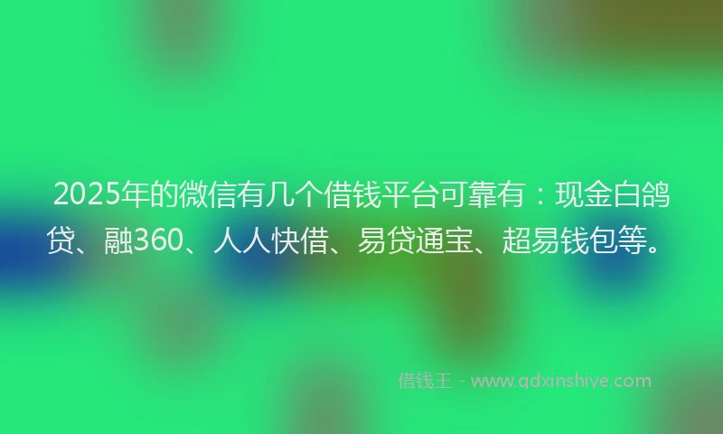 2025年的微信有几个借钱平台可靠有：现金白鸽贷、融360、人人快借、易贷通宝、超易钱包等。