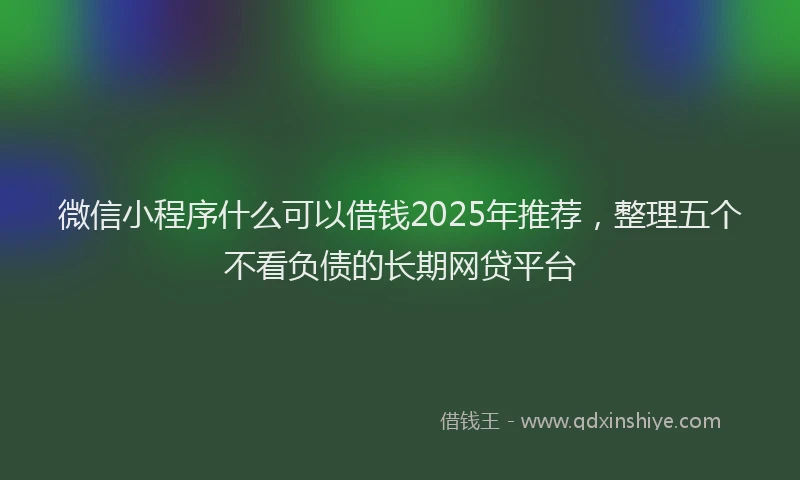 微信小程序什么可以借钱2025年推荐，整理五个不看负债的长期网贷平台