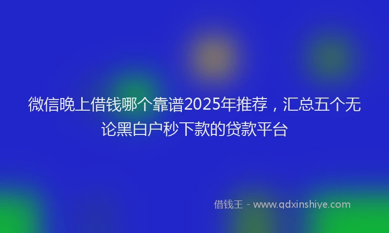 微信晚上借钱哪个靠谱2025年推荐，汇总五个无论黑白户秒下款的贷款平台