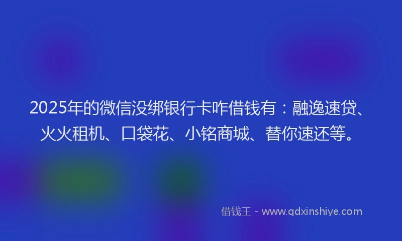 2025年的微信没绑银行卡咋借钱有：融逸速贷、火火租机、口袋花、小铭商城、替你速还等。