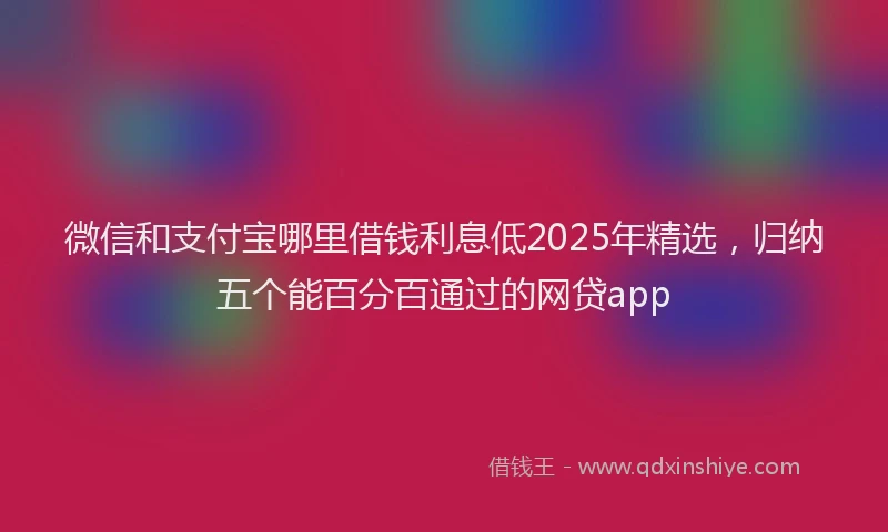 微信和支付宝哪里借钱利息低2025年精选，归纳五个能百分百通过的网贷app