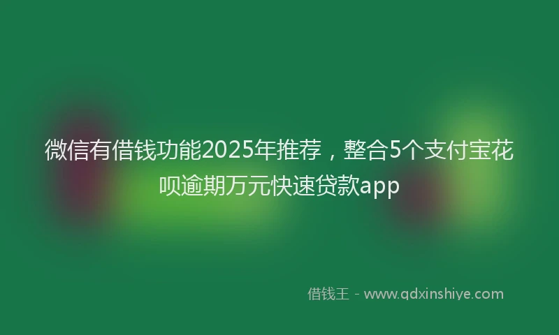 微信有借钱功能2025年推荐，整合5个支付宝花呗逾期万元快速贷款app