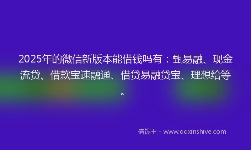 2025年的微信新版本能借钱吗有：甄易融、现金流贷、借款宝速融通、借贷易融贷宝、理想给等。