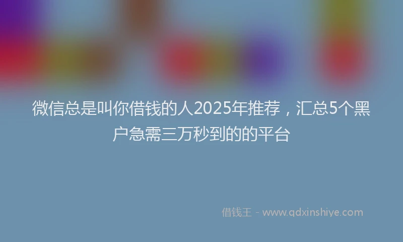 微信总是叫你借钱的人2025年推荐，汇总5个黑户急需三万秒到的的平台