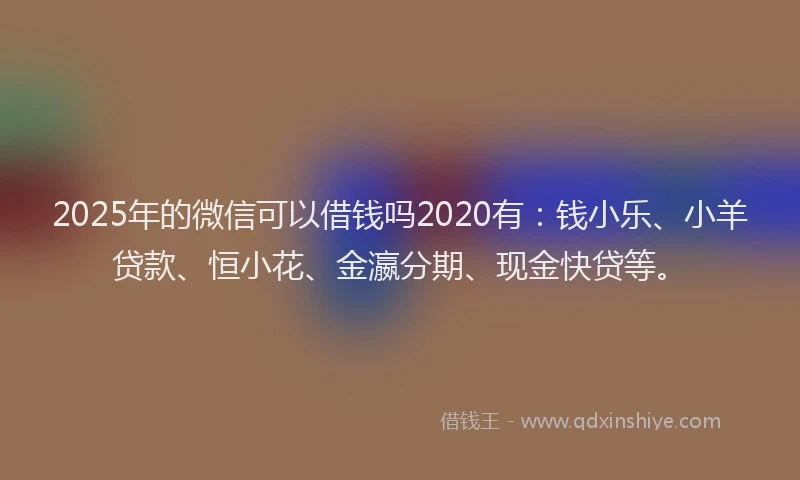 2025年的微信可以借钱吗2020有：钱小乐、小羊贷款、恒小花、金瀛分期、现金快贷等。