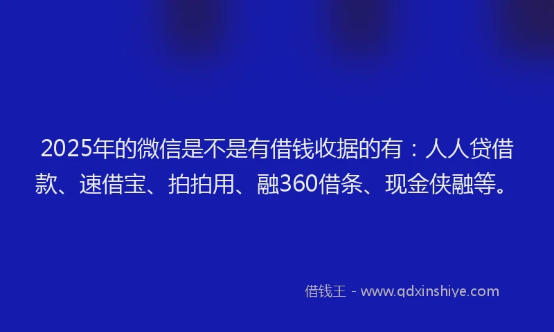 2025年的微信是不是有借钱收据的有：人人贷借款、速借宝、拍拍用、融360借条、现金侠融等。