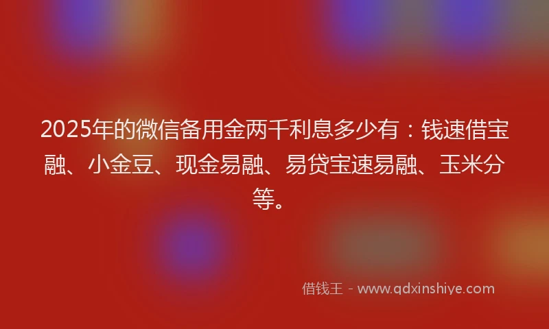 2025年的微信备用金两千利息多少有：钱速借宝融、小金豆、现金易融、易贷宝速易融、玉米分等。
