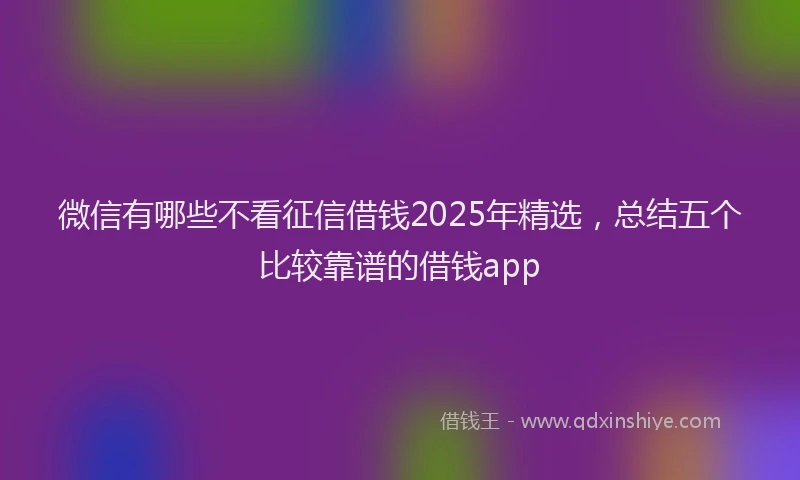 微信有哪些不看征信借钱2025年精选，总结五个比较靠谱的借钱app