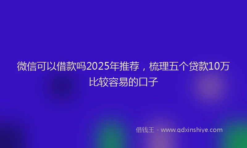 微信可以借款吗2025年推荐，梳理五个贷款10万比较容易的口子