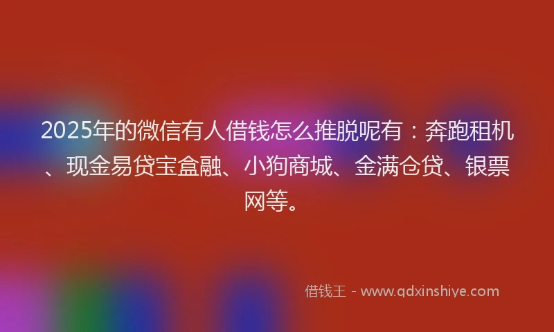 2025年的微信有人借钱怎么推脱呢有：奔跑租机、现金易贷宝盒融、小狗商城、金满仓贷、银票网等。