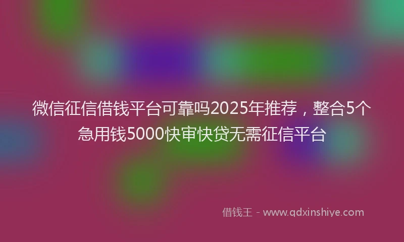 微信征信借钱平台可靠吗2025年推荐，整合5个急用钱5000快审快贷无需征信平台