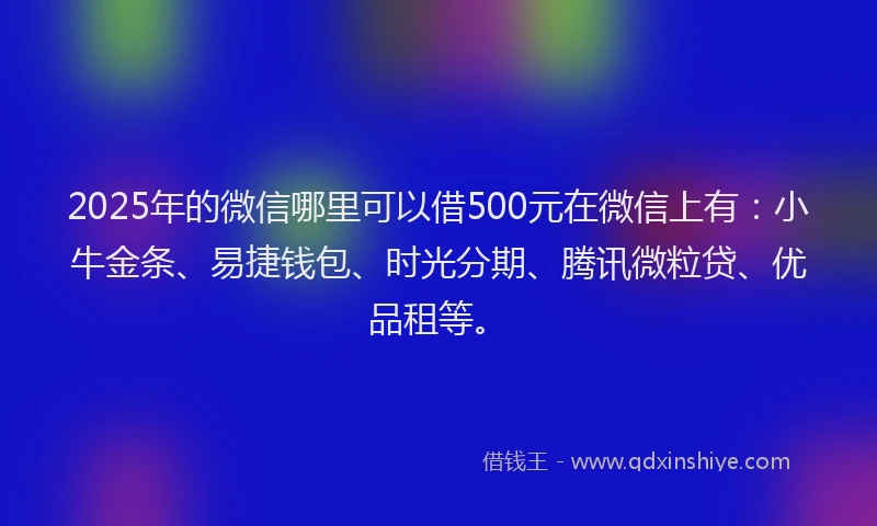 2025年的微信哪里可以借500元在微信上有：小牛金条、易捷钱包、时光分期、腾讯微粒贷、优品租等。