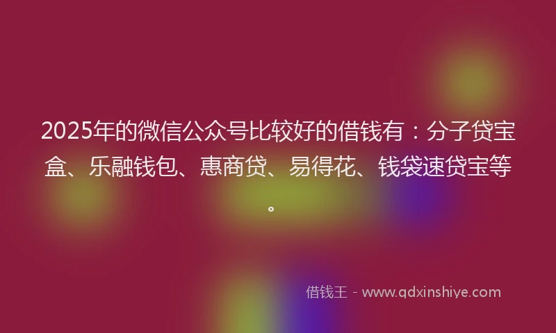 2025年的微信公众号比较好的借钱有：分子贷宝盒、乐融钱包、惠商贷、易得花、钱袋速贷宝等。