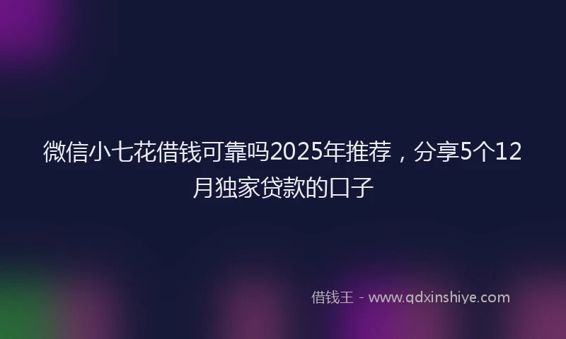 微信小七花借钱可靠吗2025年推荐，分享5个12月独家贷款的口子