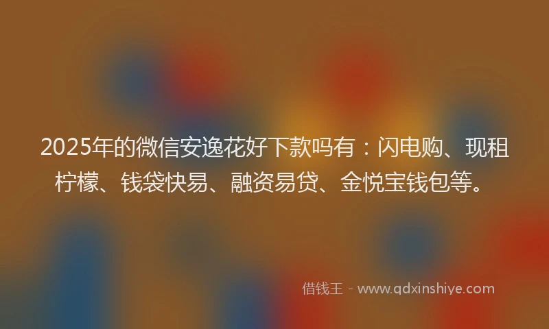 2025年的微信安逸花好下款吗有：闪电购、现租柠檬、钱袋快易、融资易贷、金悦宝钱包等。
