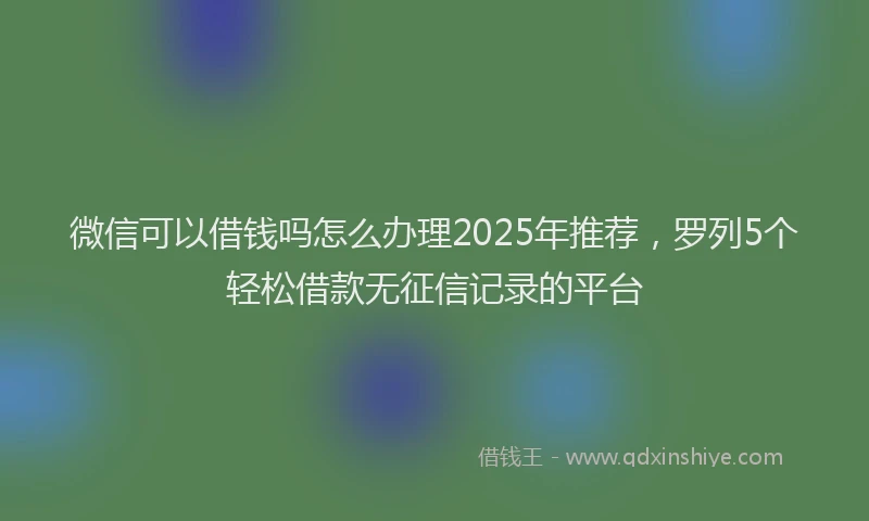 微信可以借钱吗怎么办理2025年推荐，罗列5个轻松借款无征信记录的平台