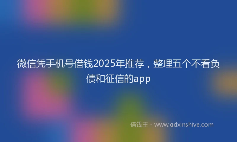 微信凭手机号借钱2025年推荐，整理五个不看负债和征信的app