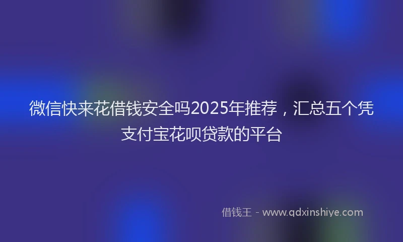 微信快来花借钱安全吗2025年推荐，汇总五个凭支付宝花呗贷款的平台