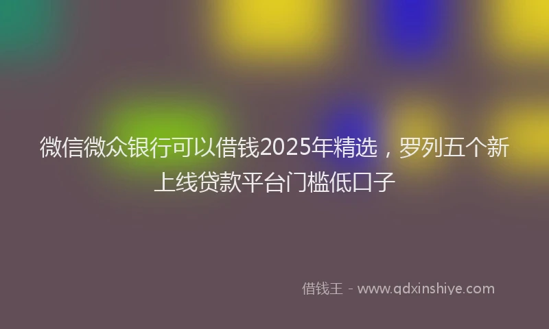 微信微众银行可以借钱2025年精选，罗列五个新上线贷款平台门槛低口子