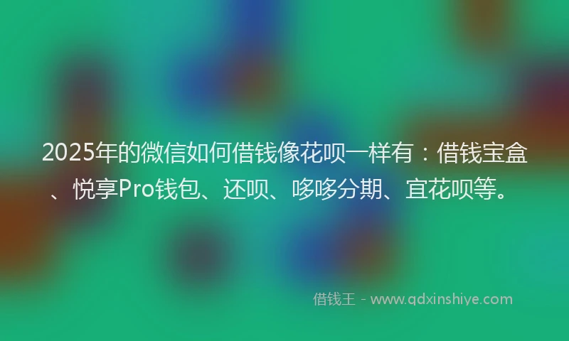 2025年的微信如何借钱像花呗一样有：借钱宝盒、悦享Pro钱包、还呗、哆哆分期、宜花呗等。