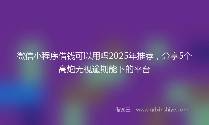 微信小程序借钱可以用吗2025年推荐，分享5个高炮无视逾期能下的平台