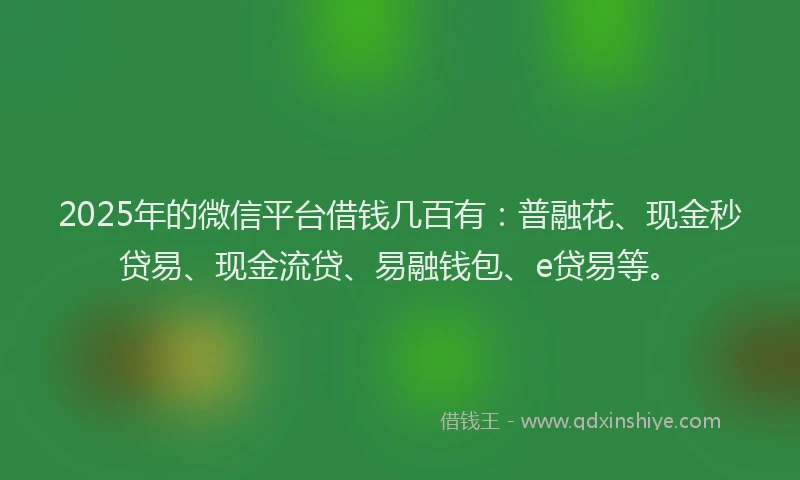 2025年的微信平台借钱几百有：普融花、现金秒贷易、现金流贷、易融钱包、e贷易等。