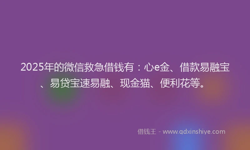 2025年的微信救急借钱有：心e金、借款易融宝、易贷宝速易融、现金猫、便利花等。