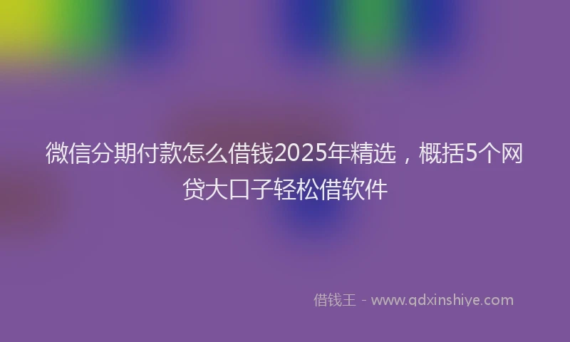 微信分期付款怎么借钱2025年精选，概括5个网贷大口子轻松借软件