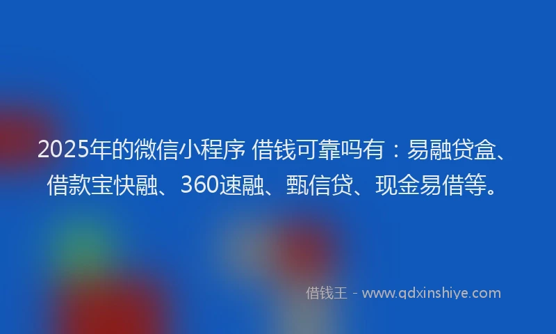 2025年的微信小程序 借钱可靠吗有：易融贷盒、借款宝快融、360速融、甄信贷、现金易借等。