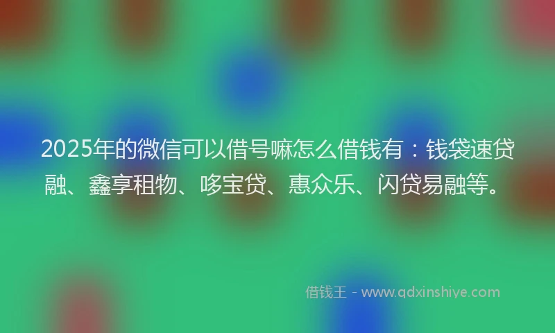 2025年的微信可以借号嘛怎么借钱有：钱袋速贷融、鑫享租物、哆宝贷、惠众乐、闪贷易融等。