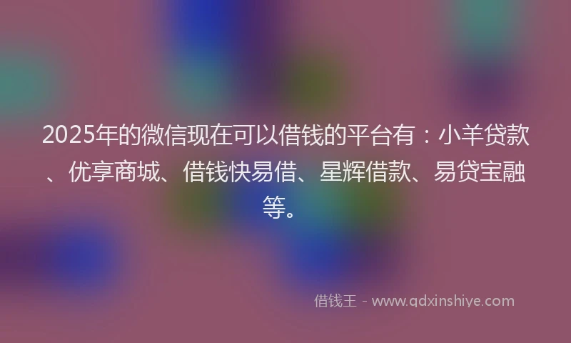 2025年的微信现在可以借钱的平台有：小羊贷款、优享商城、借钱快易借、星辉借款、易贷宝融等。