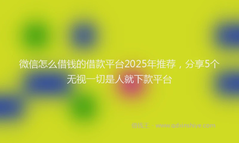 微信怎么借钱的借款平台2025年推荐，分享5个无视一切是人就下款平台