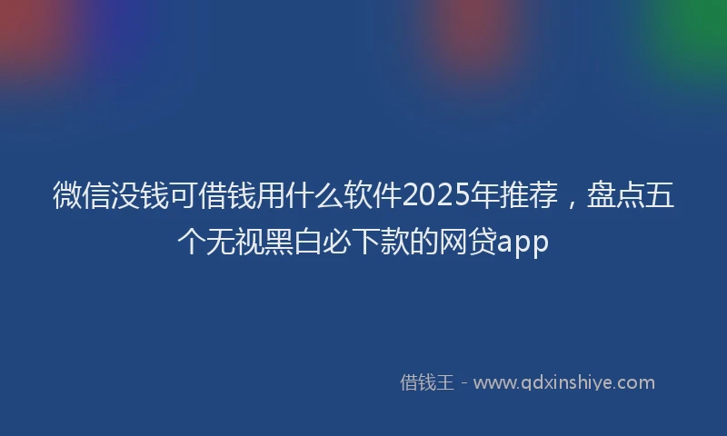 微信没钱可借钱用什么软件2025年推荐，盘点五个无视黑白必下款的网贷app
