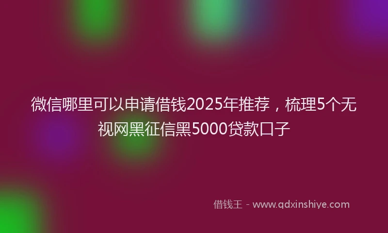 微信哪里可以申请借钱2025年推荐，梳理5个无视网黑征信黑5000贷款口子