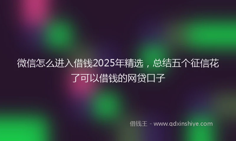微信怎么进入借钱2025年精选，总结五个征信花了可以借钱的网贷口子