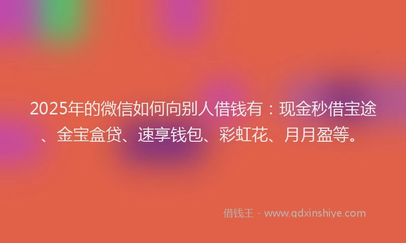 2025年的微信如何向别人借钱有：现金秒借宝途、金宝盒贷、速享钱包、彩虹花、月月盈等。