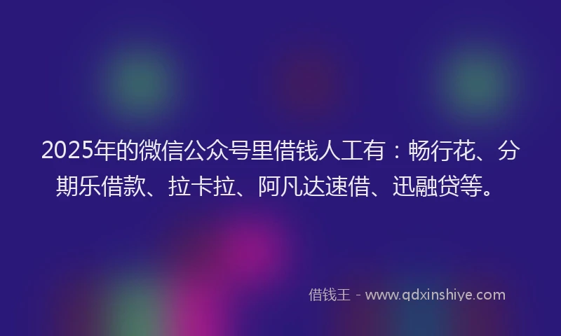 2025年的微信公众号里借钱人工有：畅行花、分期乐借款、拉卡拉、阿凡达速借、迅融贷等。