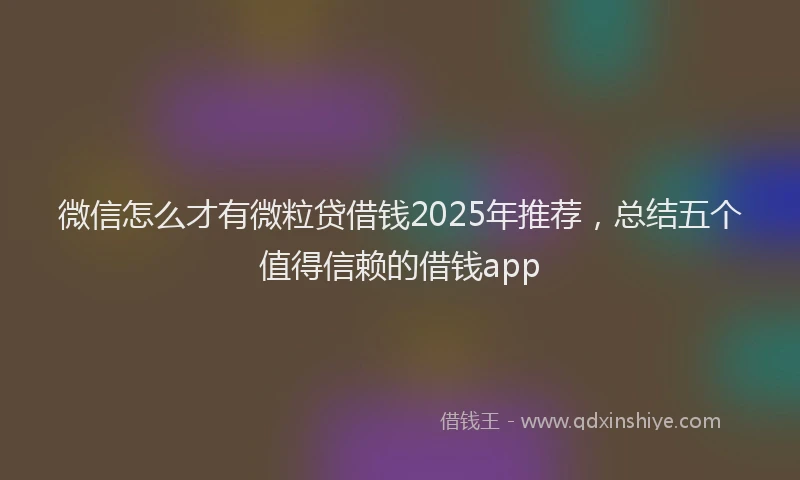 微信怎么才有微粒贷借钱2025年推荐，总结五个值得信赖的借钱app