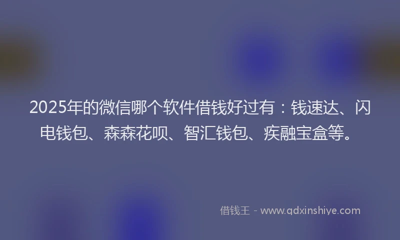 2025年的微信哪个软件借钱好过有：钱速达、闪电钱包、森森花呗、智汇钱包、疾融宝盒等。