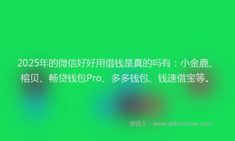 2025年的微信好好用借钱是真的吗有：小金鹿、榕贝、畅贷钱包Pro、多多钱包、钱速借宝等。