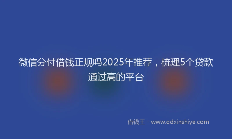 微信分付借钱正规吗2025年推荐，梳理5个贷款通过高的平台