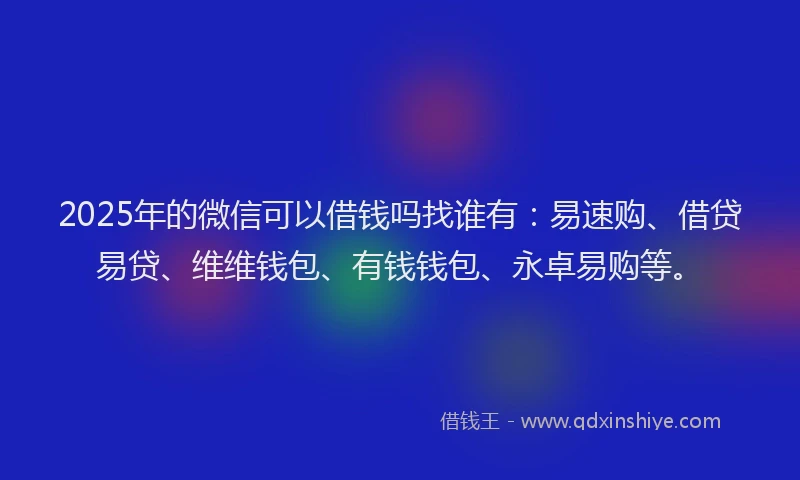 2025年的微信可以借钱吗找谁有：易速购、借贷易贷、维维钱包、有钱钱包、永卓易购等。