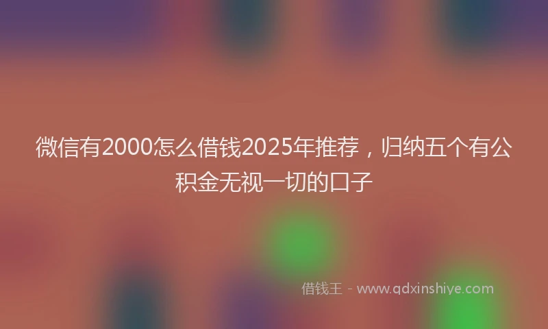 微信有2000怎么借钱2025年推荐，归纳五个有公积金无视一切的口子