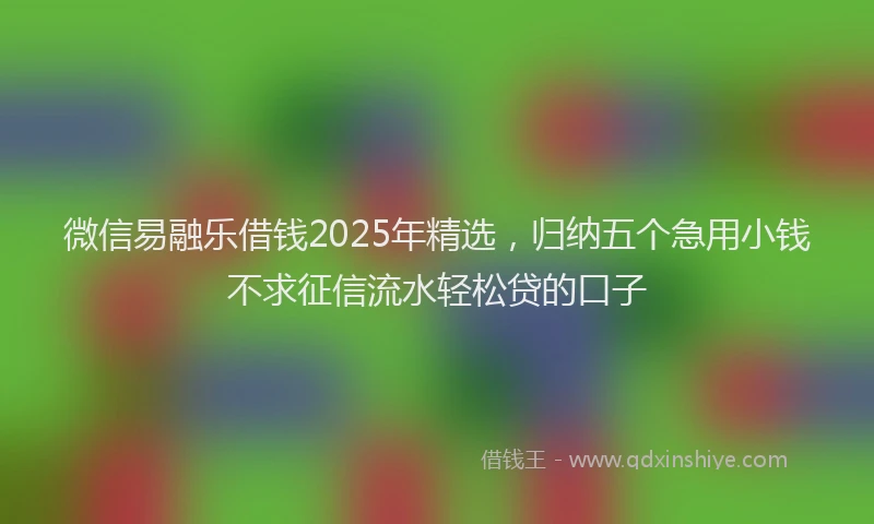 微信易融乐借钱2025年精选，归纳五个急用小钱不求征信流水轻松贷的口子