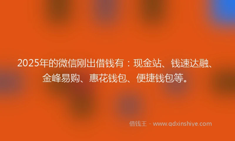 2025年的微信刚出借钱有：现金站、钱速达融、金峰易购、惠花钱包、便捷钱包等。