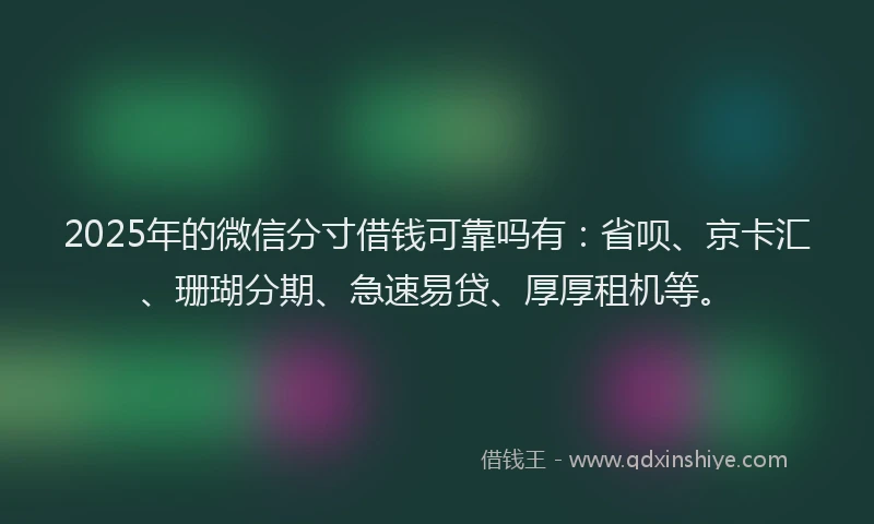 2025年的微信分寸借钱可靠吗有：省呗、京卡汇、珊瑚分期、急速易贷、厚厚租机等。