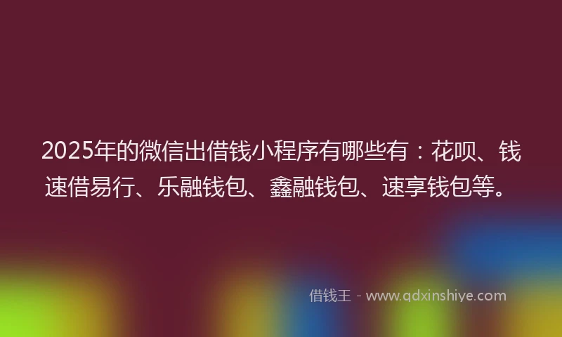 2025年的微信出借钱小程序有哪些有：花呗、钱速借易行、乐融钱包、鑫融钱包、速享钱包等。