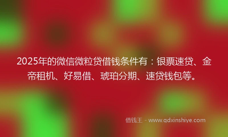 2025年的微信微粒贷借钱条件有：银票速贷、金帝租机、好易借、琥珀分期、速贷钱包等。