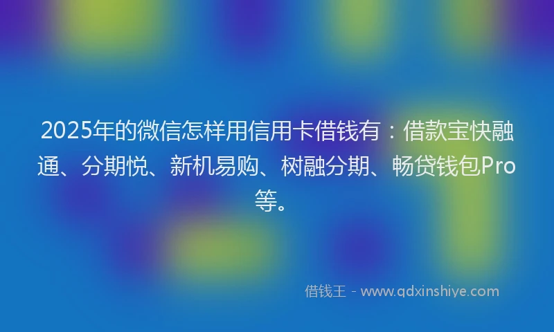 2025年的微信怎样用信用卡借钱有：借款宝快融通、分期悦、新机易购、树融分期、畅贷钱包Pro等。