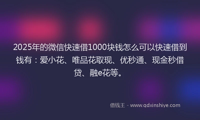 2025年的微信快速借1000块钱怎么可以快速借到钱有：爱小花、唯品花取现、优秒通、现金秒借贷、融e花等。